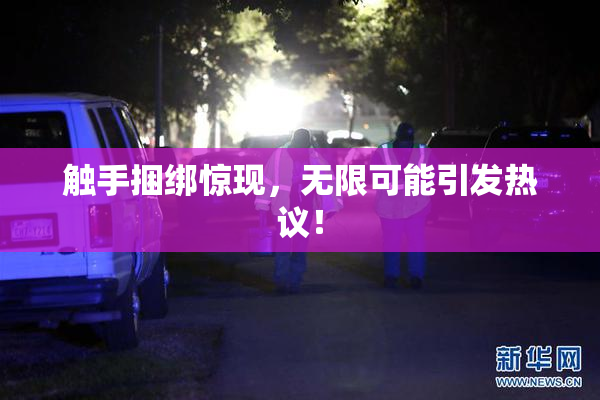 触手捆绑惊现，无限可能引发热议！