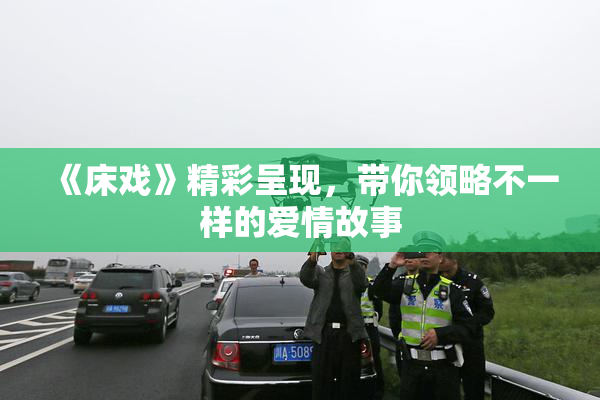 《床戏》精彩呈现，带你领略不一样的爱情故事