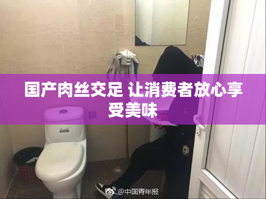 国产肉丝交足 让消费者放心享受美味