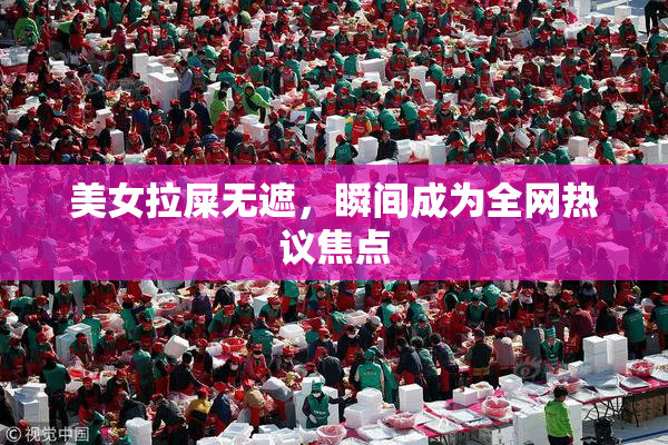 美女拉屎无遮，瞬间成为全网热议焦点