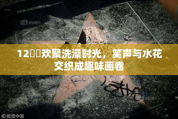12妺妺欢聚洗澡时光，笑声与水花交织成趣味画卷