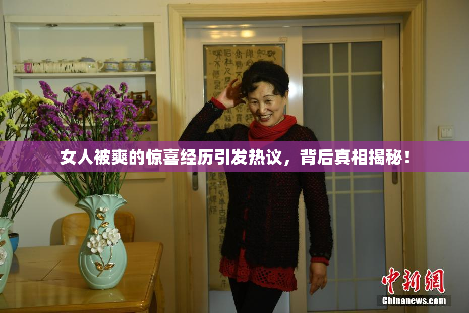 女人被爽的惊喜经历引发热议，背后真相揭秘！