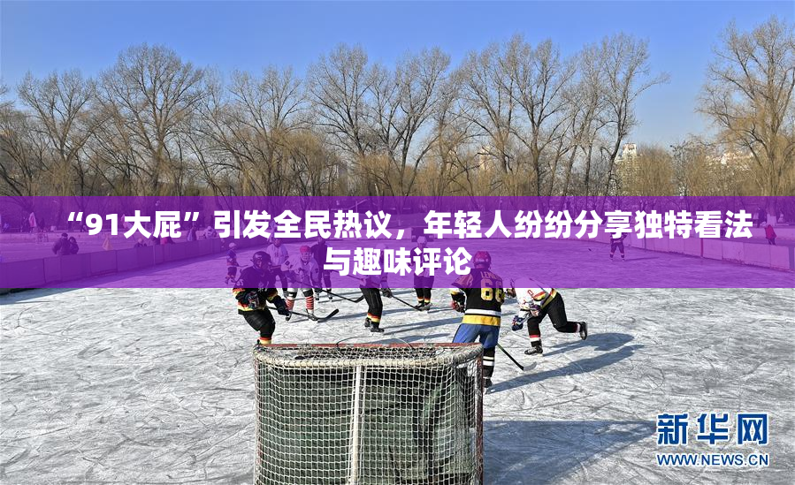 “91大屁”引发全民热议，年轻人纷纷分享独特看法与趣味评论