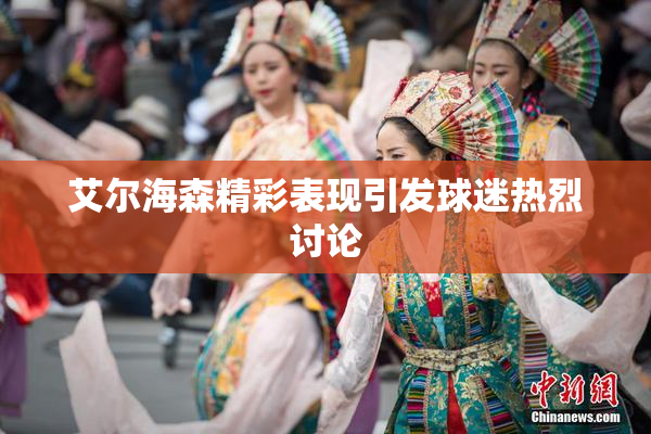 艾尔海森精彩表现引发球迷热烈讨论