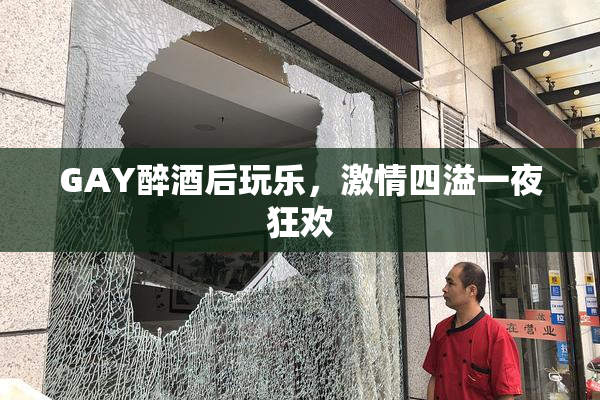 GAY醉酒后玩乐，激情四溢一夜狂欢