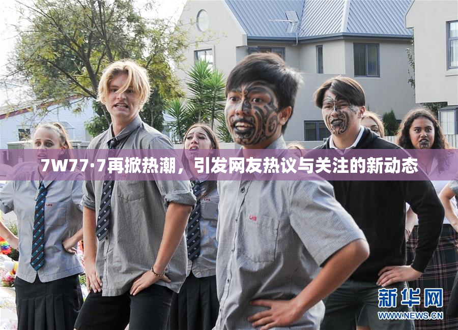 7W77·7再掀热潮，引发网友热议与关注的新动态