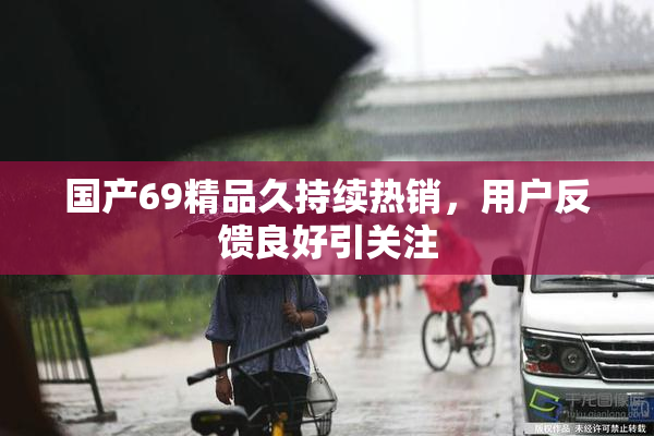 国产69精品久持续热销，用户反馈良好引关注