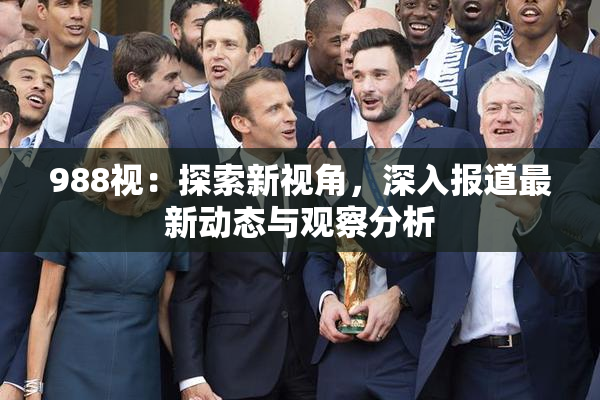 988视：探索新视角，深入报道最新动态与观察分析
