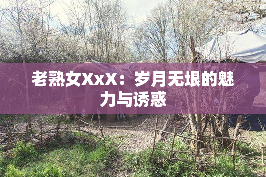 老熟女XxX：岁月无垠的魅力与诱惑