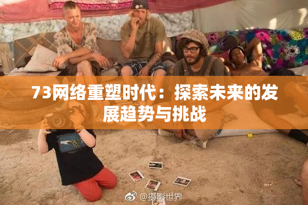73网络重塑时代：探索未来的发展趋势与挑战