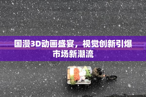 国漫3D动画盛宴，视觉创新引爆市场新潮流