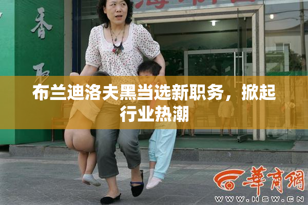 布兰迪洛夫黑当选新职务，掀起行业热潮