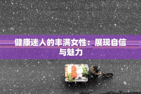 健康迷人的丰满女性：展现自信与魅力