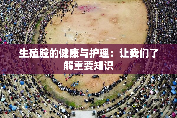 生殖腔的健康与护理：让我们了解重要知识