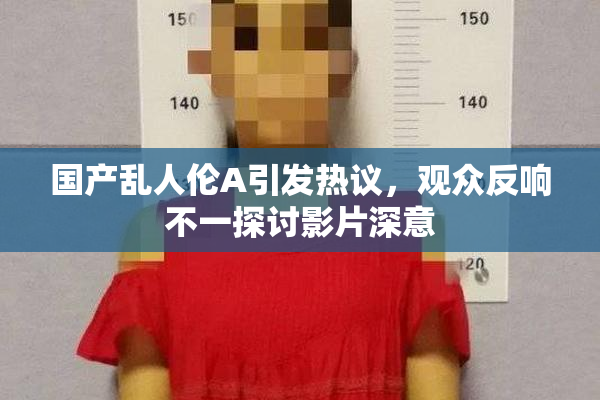 国产乱人伦A引发热议，观众反响不一探讨影片深意