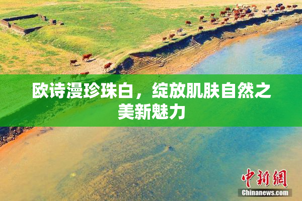 欧诗漫珍珠白，绽放肌肤自然之美新魅力