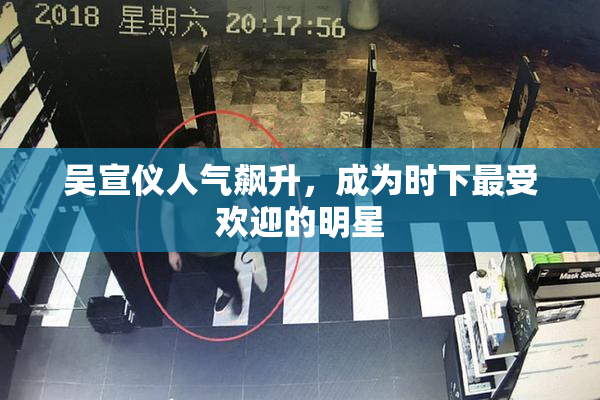 吴宣仪人气飙升，成为时下最受欢迎的明星