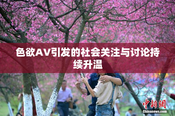 色欲AV引发的社会关注与讨论持续升温