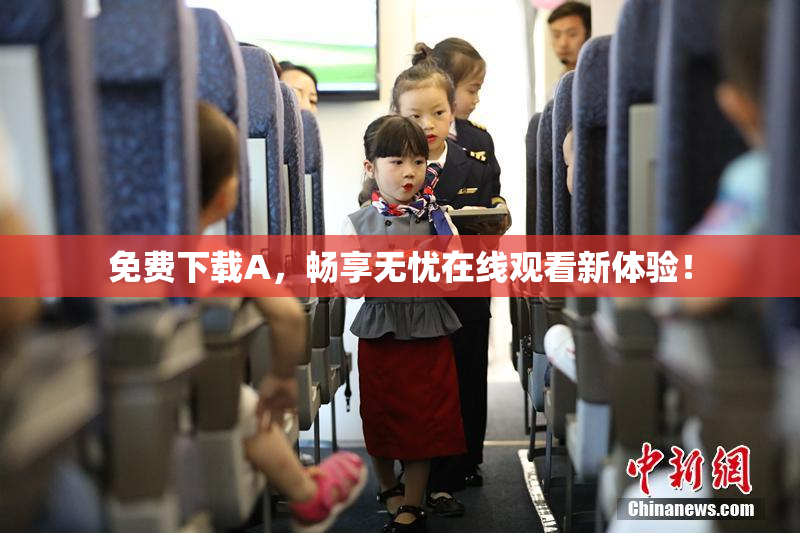 免费下载A，畅享无忧在线观看新体验！