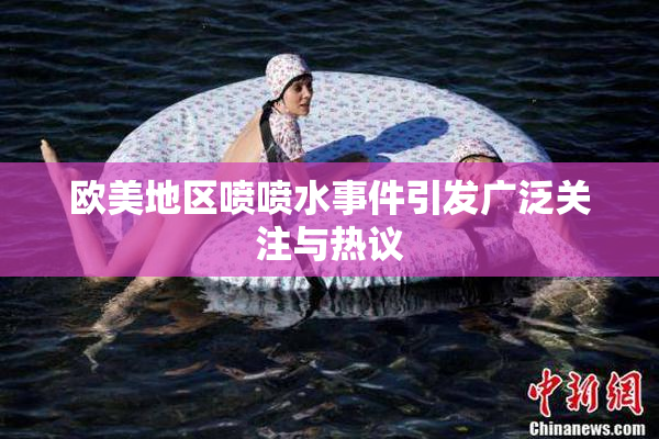 欧美地区喷喷水事件引发广泛关注与热议