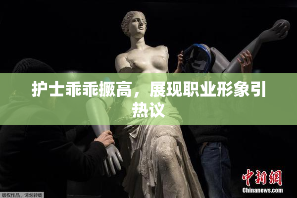 护士乖乖撅高，展现职业形象引热议