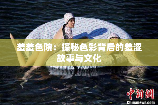 羞羞色院：探秘色彩背后的羞涩故事与文化