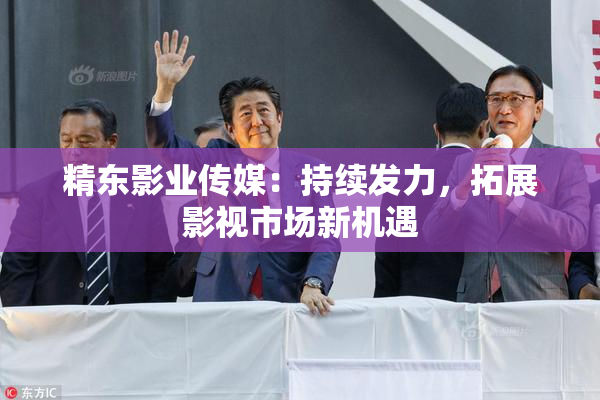 精东影业传媒：持续发力，拓展影视市场新机遇