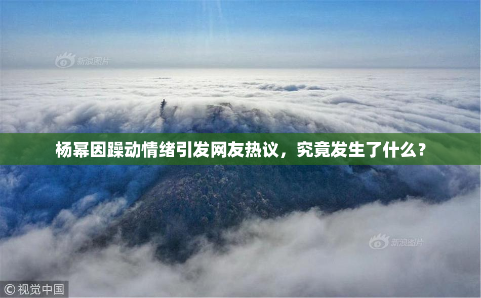 杨幂因躁动情绪引发网友热议，究竟发生了什么？