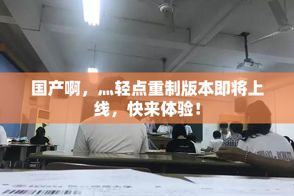 国产啊，灬轻点重制版本即将上线，快来体验！