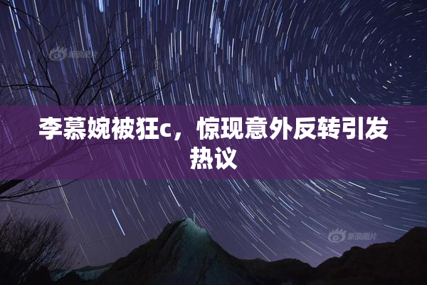 李慕婉被狂c，惊现意外反转引发热议