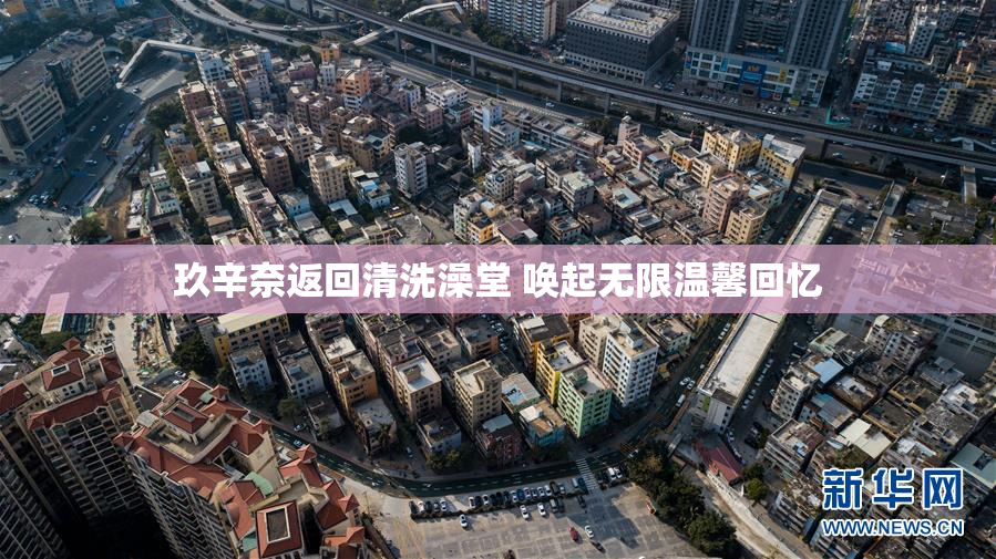 玖辛奈返回清洗澡堂 唤起无限温馨回忆