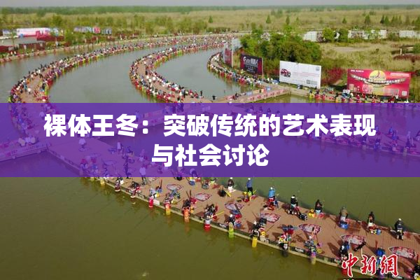 裸体王冬：突破传统的艺术表现与社会讨论