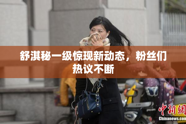 舒淇秘一级惊现新动态，粉丝们热议不断
