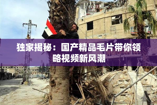 独家揭秘：国产精品毛片带你领略视频新风潮