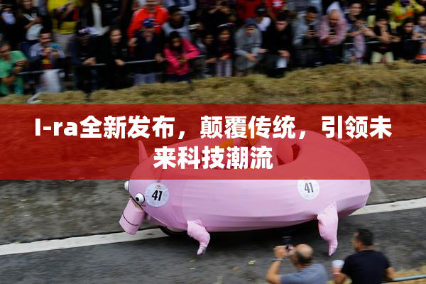 I-ra全新发布，颠覆传统，引领未来科技潮流
