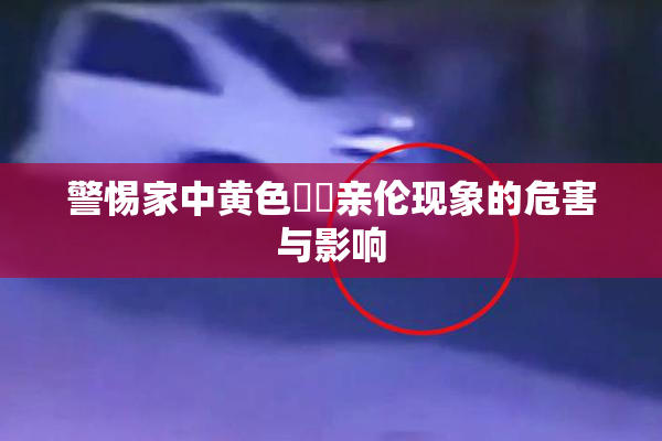 警惕家中黄色亂倫亲伦现象的危害与影响