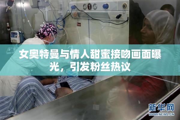 女奥特曼与情人甜蜜接吻画面曝光，引发粉丝热议