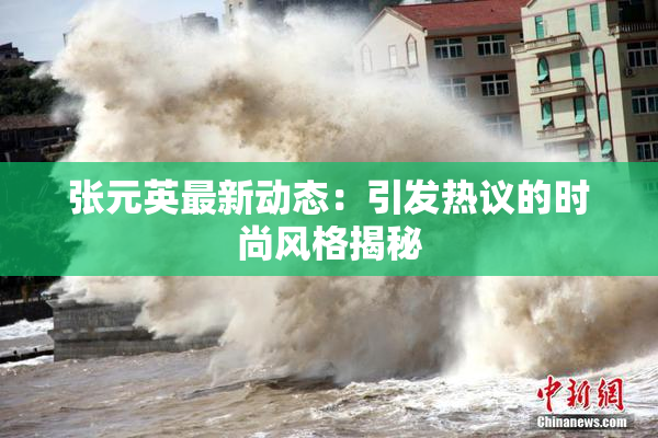张元英最新动态：引发热议的时尚风格揭秘