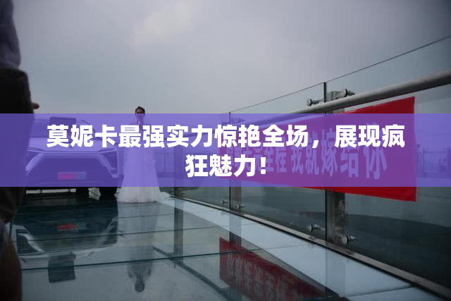 莫妮卡最强实力惊艳全场，展现疯狂魅力！