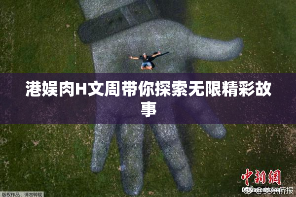 港娱肉H文周带你探索无限精彩故事