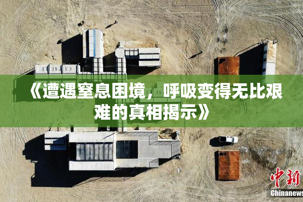 《遭遇窒息困境，呼吸变得无比艰难的真相揭示》