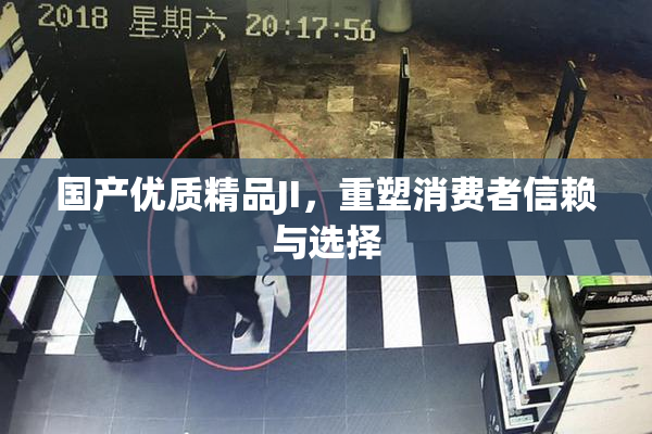 国产优质精品JI，重塑消费者信赖与选择