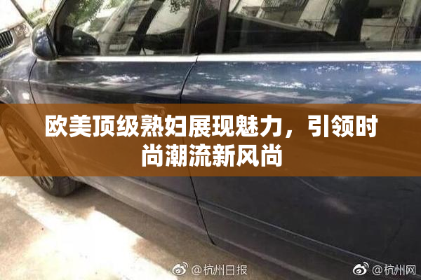 欧美顶级熟妇展现魅力，引领时尚潮流新风尚