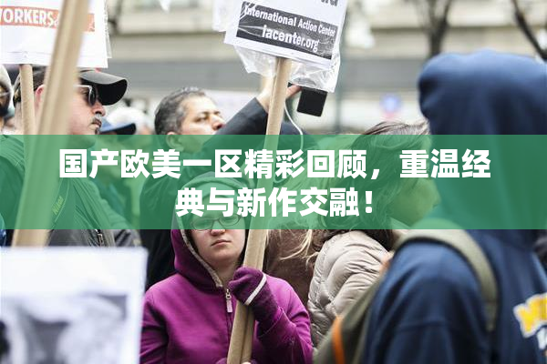 国产欧美一区精彩回顾，重温经典与新作交融！