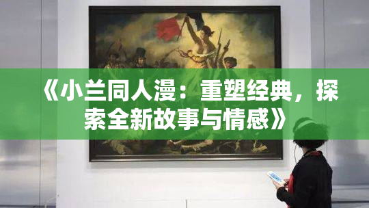 《小兰同人漫：重塑经典，探索全新故事与情感》