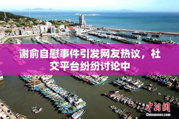 谢俞自慰事件引发网友热议，社交平台纷纷讨论中