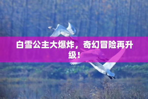 白雪公主大爆炸，奇幻冒险再升级！