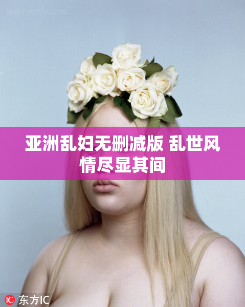 亚洲乱妇无删减版 乱世风情尽显其间