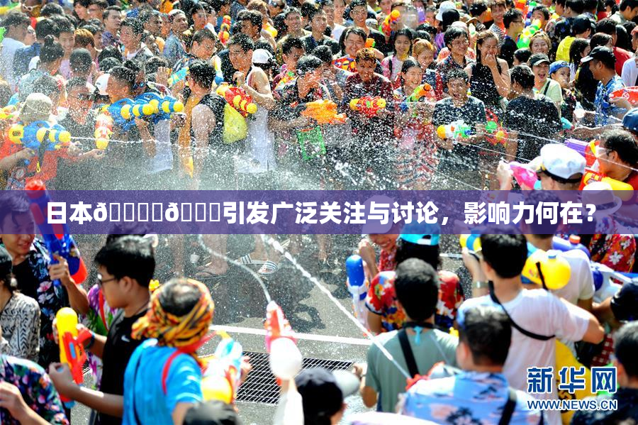 日本🔞‌🍌引发广泛关注与讨论，影响力何在？