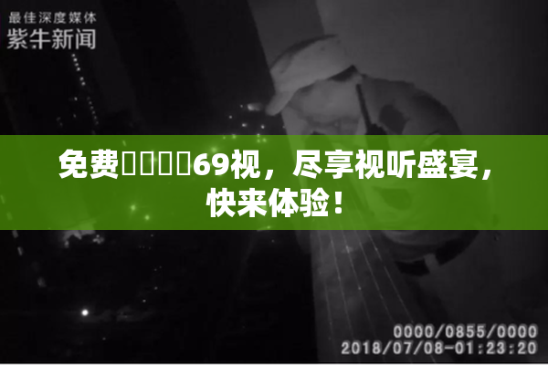 免费❌‌❌‌69视，尽享视听盛宴，快来体验！